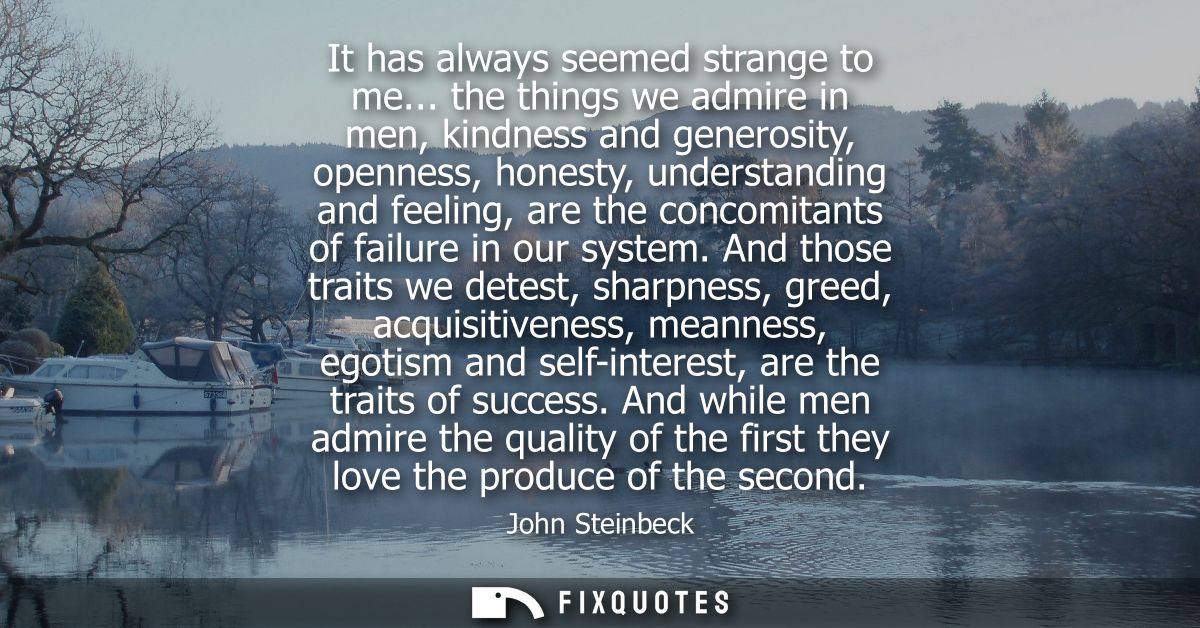 It has always seemed strange to me... the things we admire in men, kindness and generosity, openness, honesty, understan