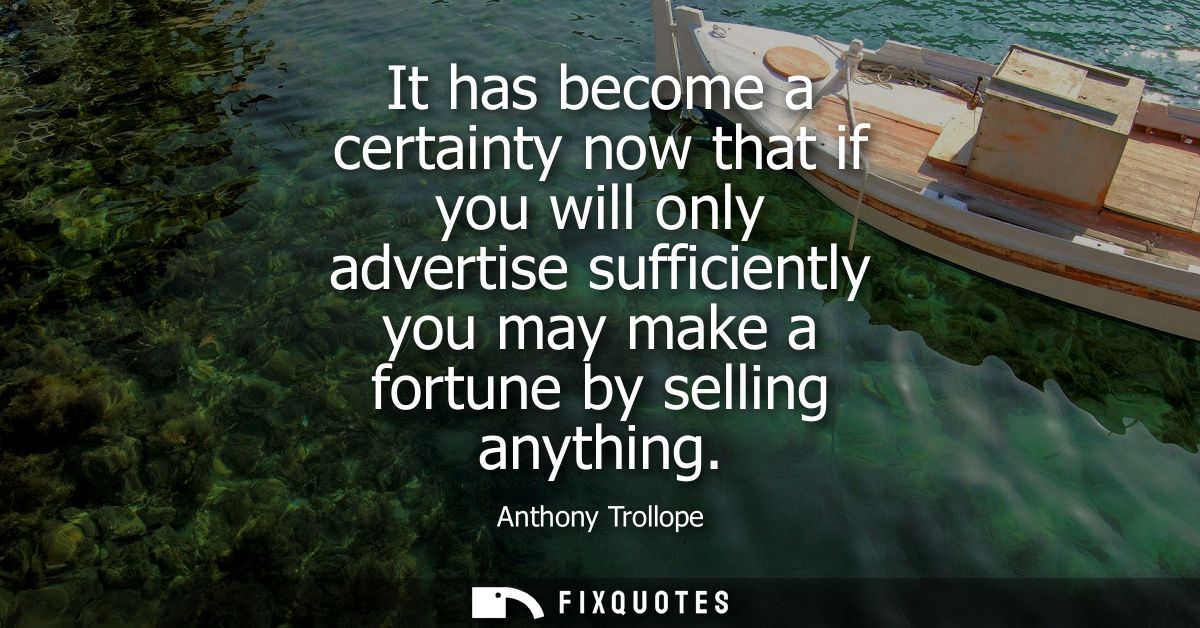 It has become a certainty now that if you will only advertise sufficiently you may make a fortune by selling anything