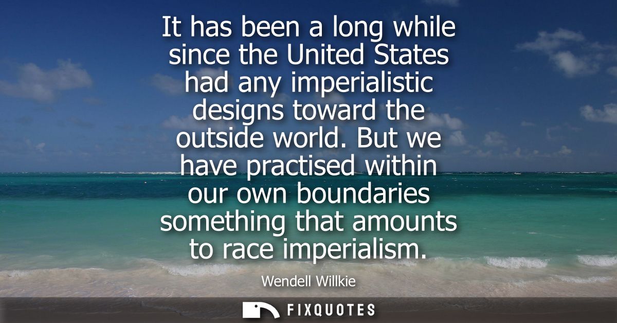 It has been a long while since the United States had any imperialistic designs toward the outside world.