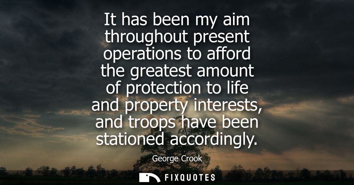It has been my aim throughout present operations to afford the greatest amount of protection to life and property intere