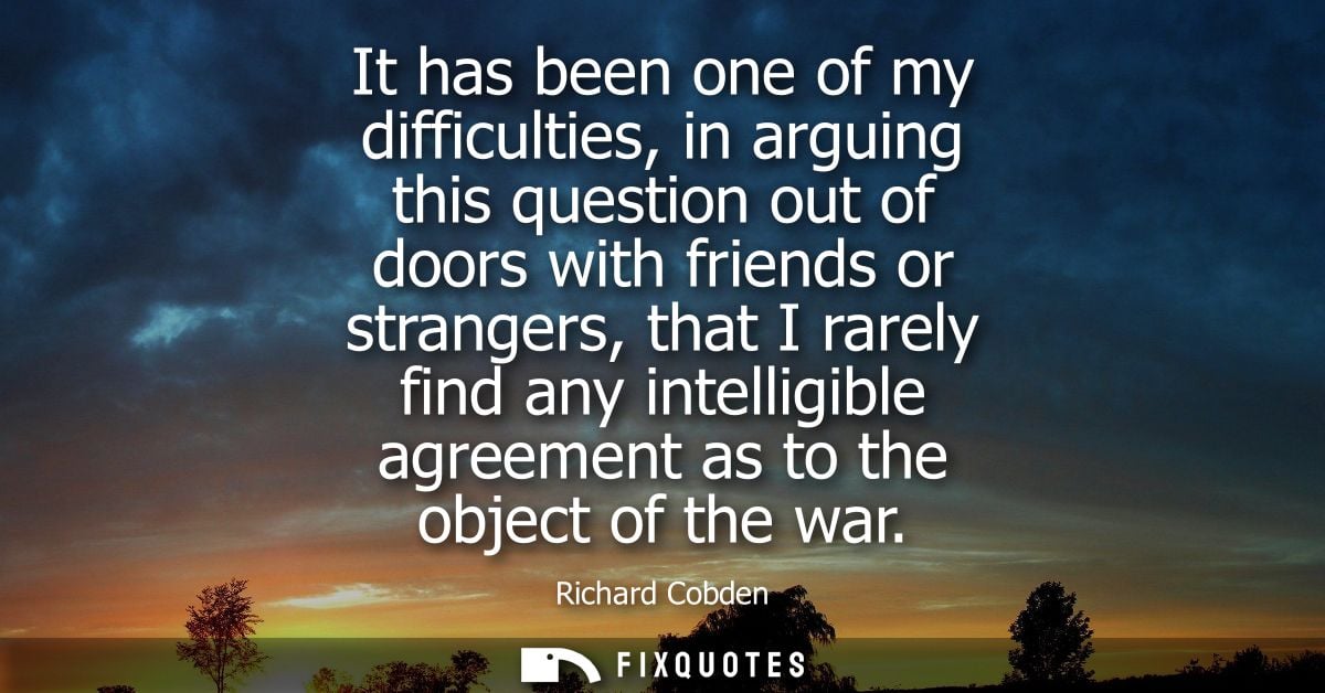 It has been one of my difficulties, in arguing this question out of doors with friends or strangers, that I rarely find 
