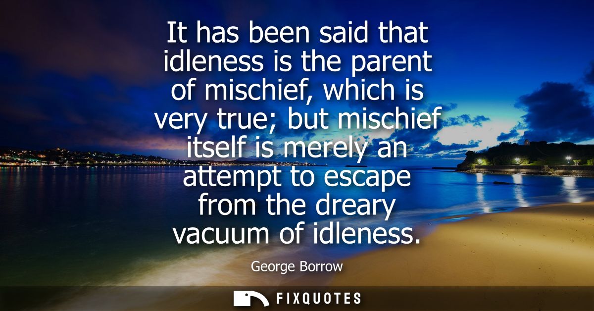 It has been said that idleness is the parent of mischief, which is very true but mischief itself is merely an attempt to