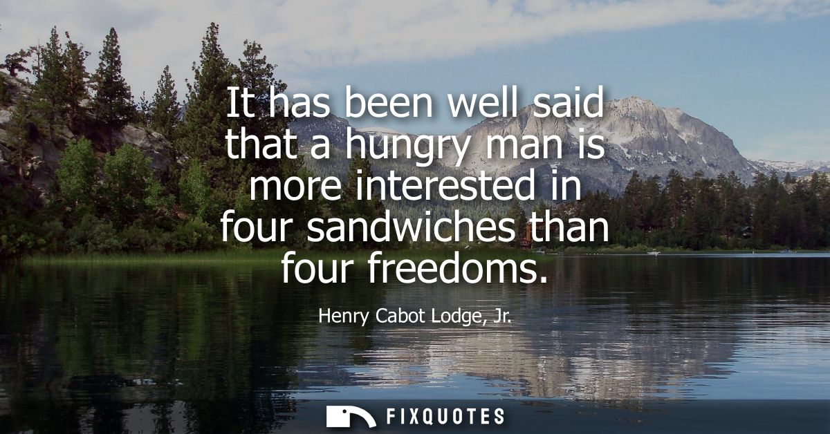 It has been well said that a hungry man is more interested in four sandwiches than four freedoms