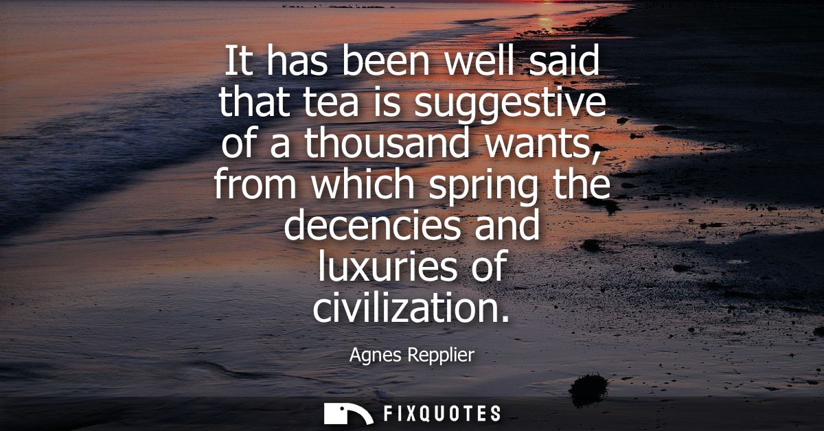 It has been well said that tea is suggestive of a thousand wants, from which spring the decencies and luxuries of civili