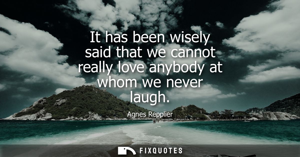 It has been wisely said that we cannot really love anybody at whom we never laugh