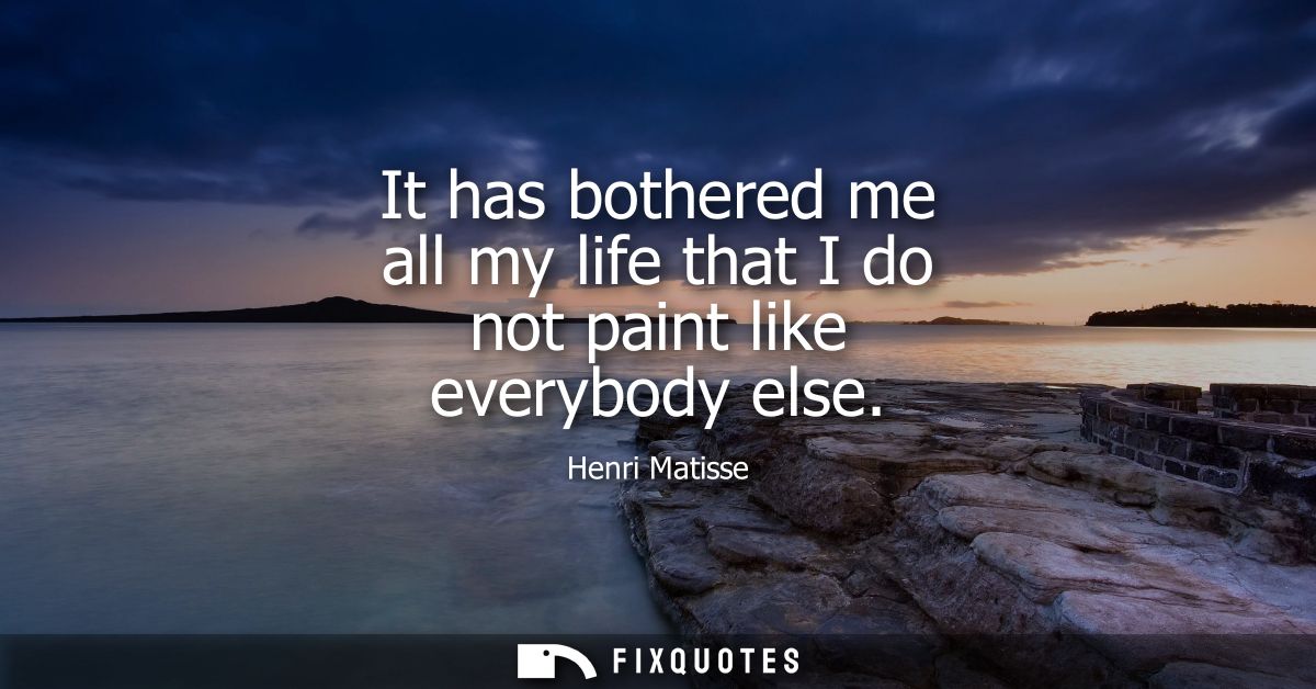 It has bothered me all my life that I do not paint like everybody else