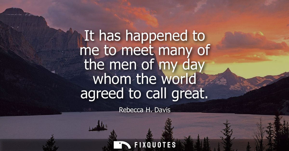 It has happened to me to meet many of the men of my day whom the world agreed to call great