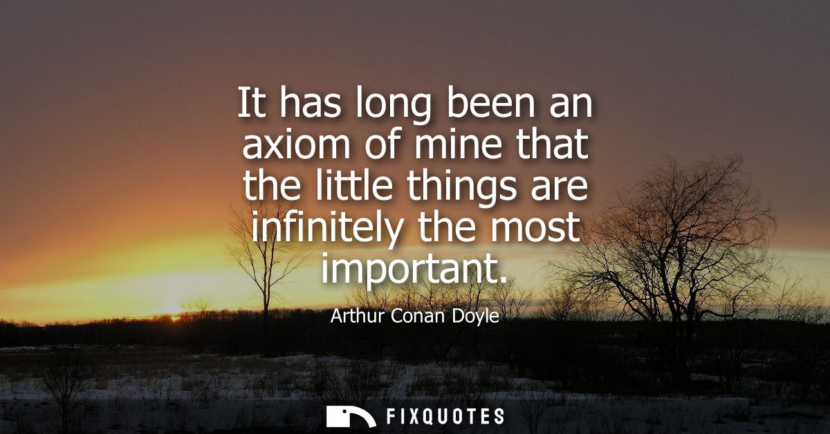 It has long been an axiom of mine that the little things are infinitely the most important