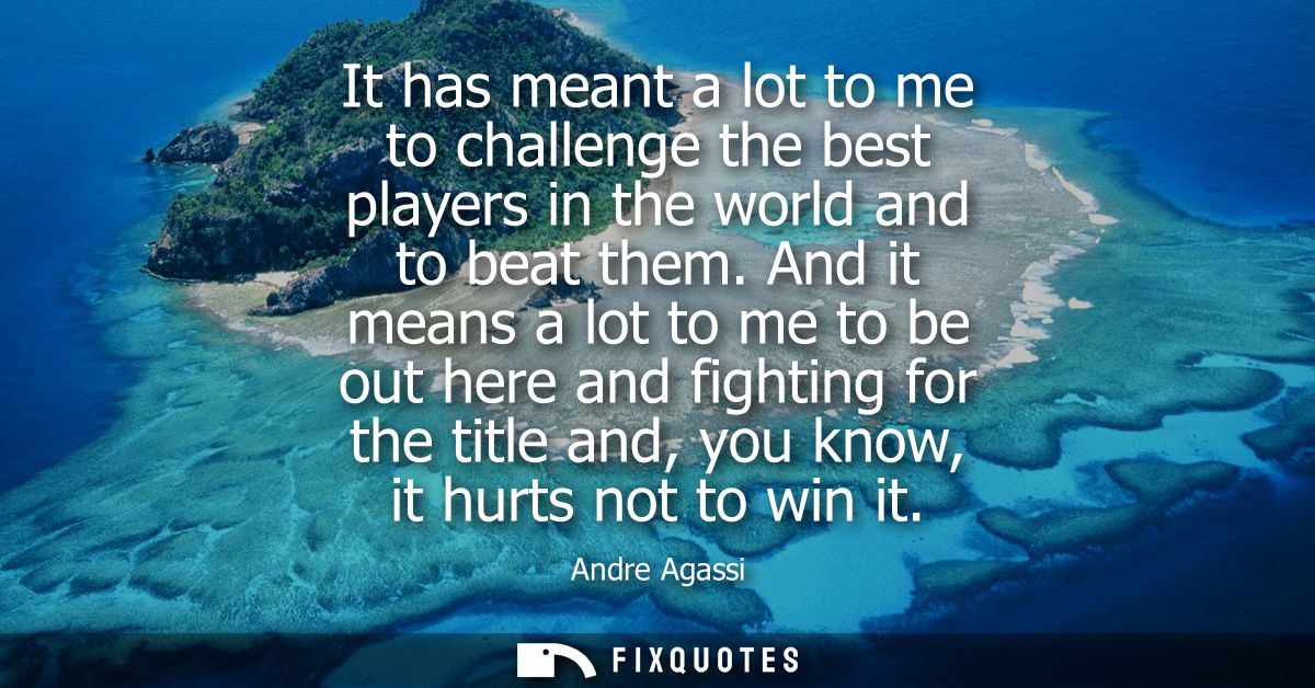 It has meant a lot to me to challenge the best players in the world and to beat them. And it means a lot to me to be out