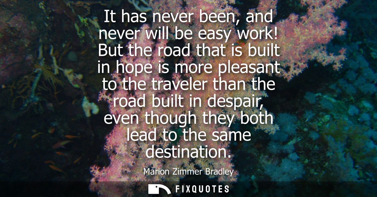 It has never been, and never will be easy work! But the road that is built in hope is more pleasant to the traveler than