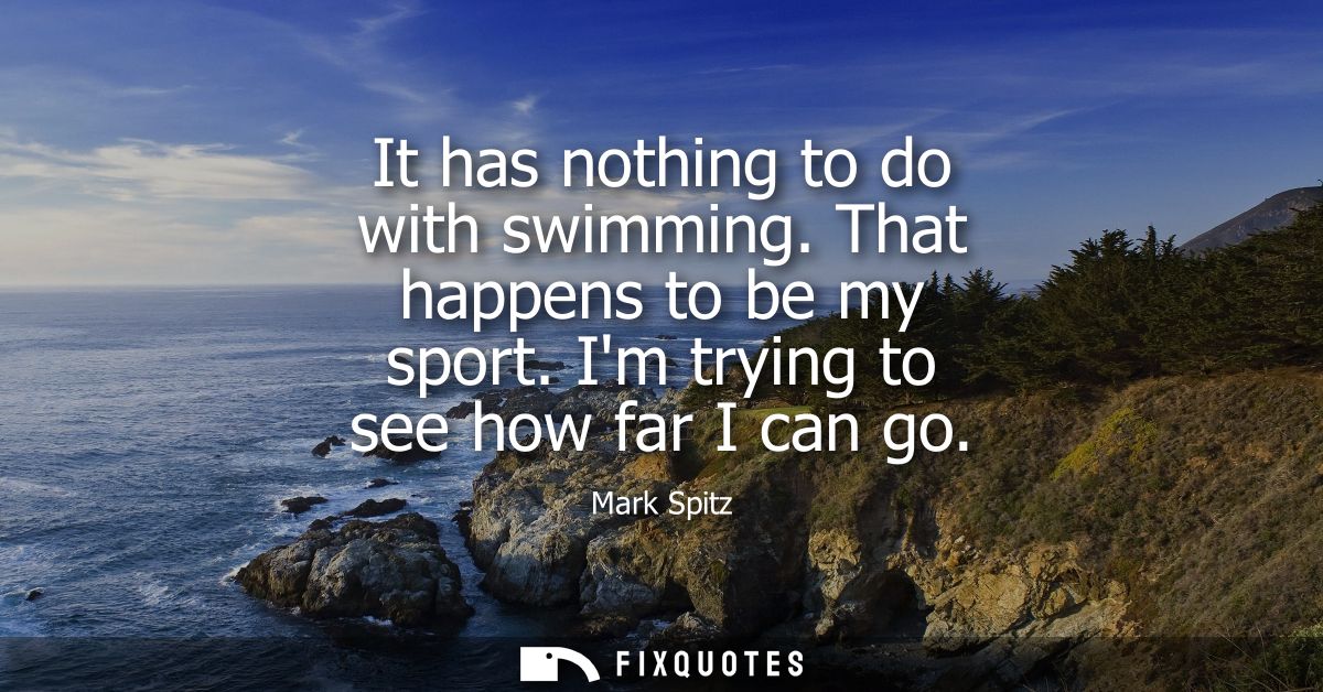 It has nothing to do with swimming. That happens to be my sport. Im trying to see how far I can go