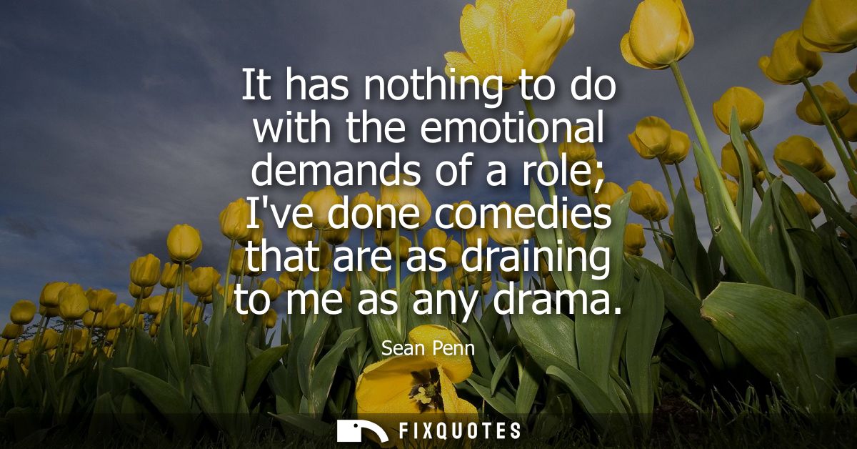 It has nothing to do with the emotional demands of a role Ive done comedies that are as draining to me as any drama