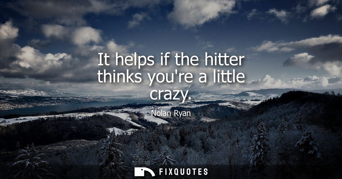 It helps if the hitter thinks youre a little crazy