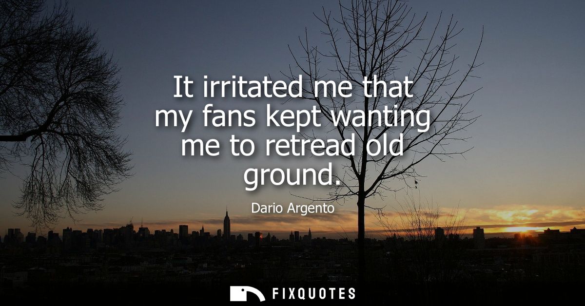 It irritated me that my fans kept wanting me to retread old ground