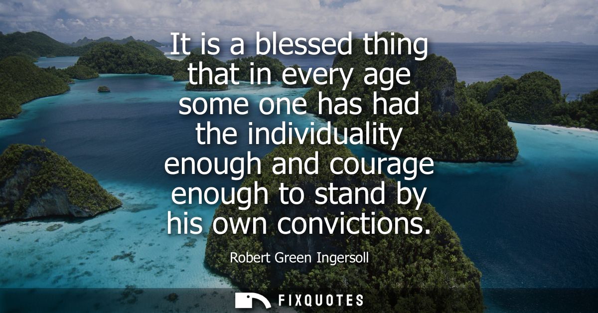 It is a blessed thing that in every age some one has had the individuality enough and courage enough to stand by his own