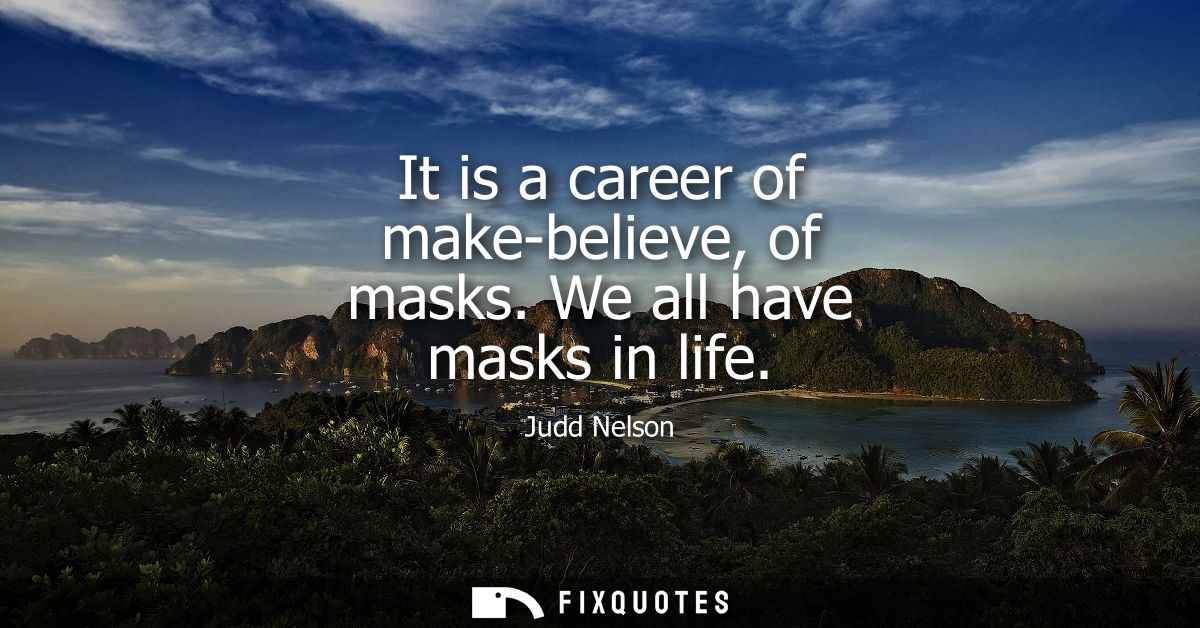 It is a career of make-believe, of masks. We all have masks in life