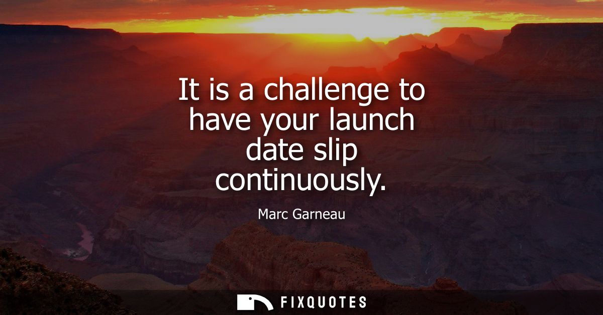 It is a challenge to have your launch date slip continuously