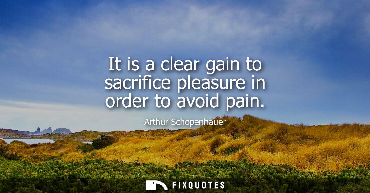 It is a clear gain to sacrifice pleasure in order to avoid pain