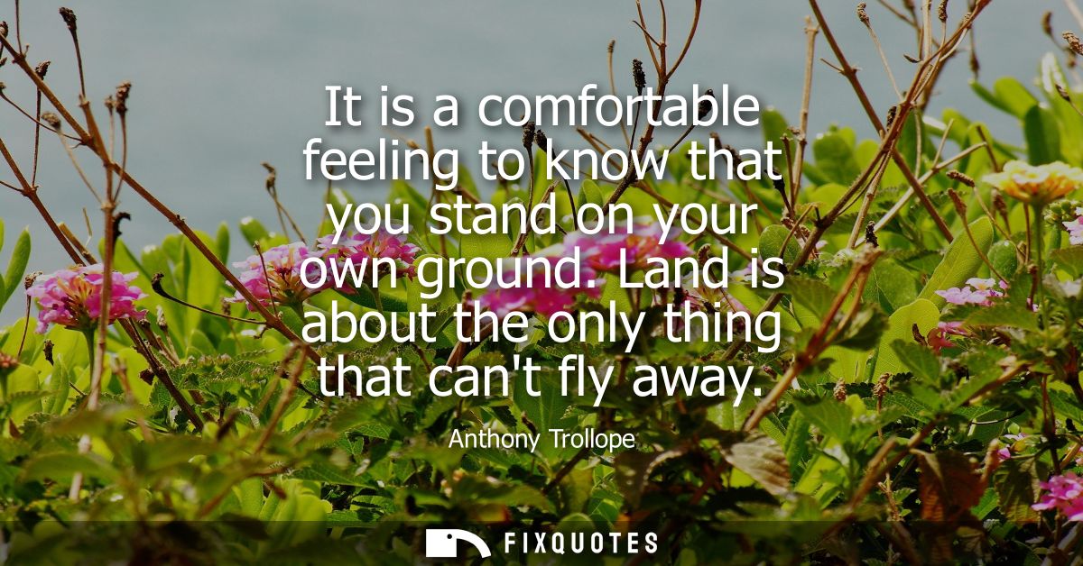 It is a comfortable feeling to know that you stand on your own ground. Land is about the only thing that cant fly away