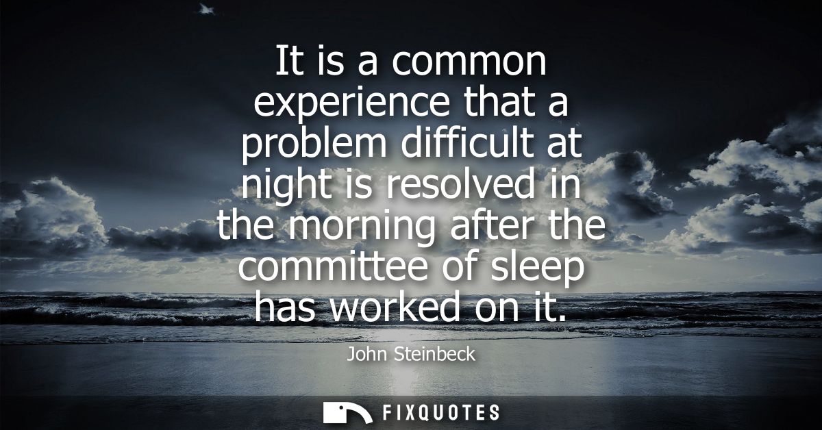 It is a common experience that a problem difficult at night is resolved in the morning after the committee of sleep has 