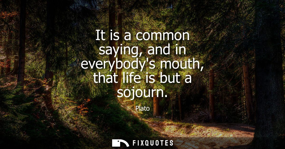 It is a common saying, and in everybodys mouth, that life is but a sojourn
