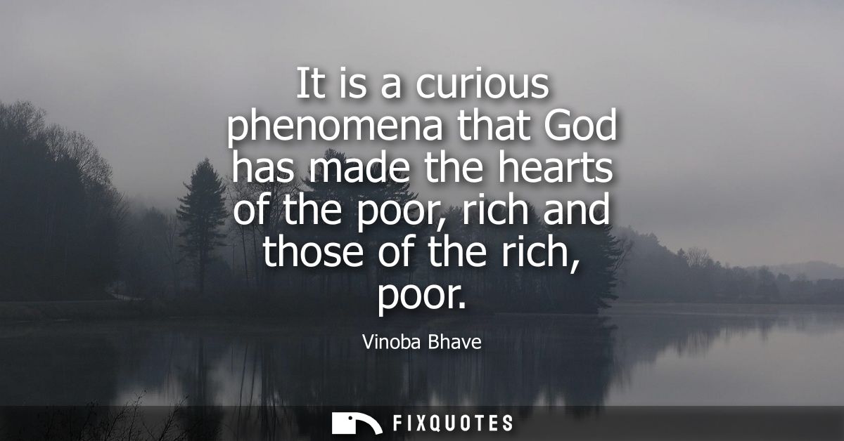 It is a curious phenomena that God has made the hearts of the poor, rich and those of the rich, poor