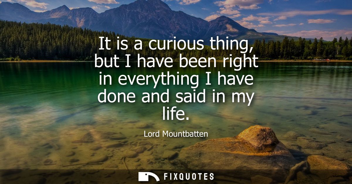 It is a curious thing, but I have been right in everything I have done and said in my life