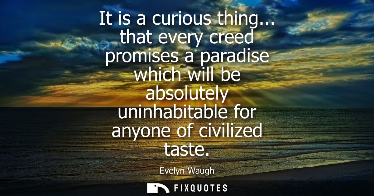 It is a curious thing... that every creed promises a paradise which will be absolutely uninhabitable for anyone of civil
