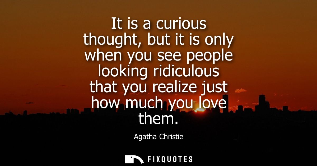It is a curious thought, but it is only when you see people looking ridiculous that you realize just how much you love t