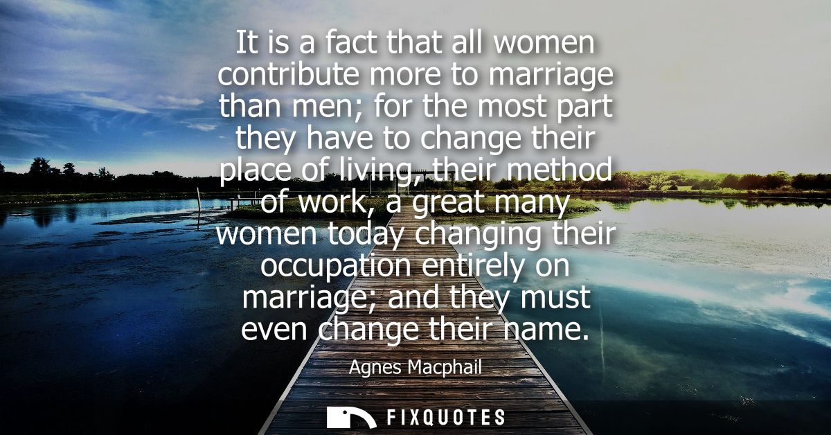 It is a fact that all women contribute more to marriage than men for the most part they have to change their place of li