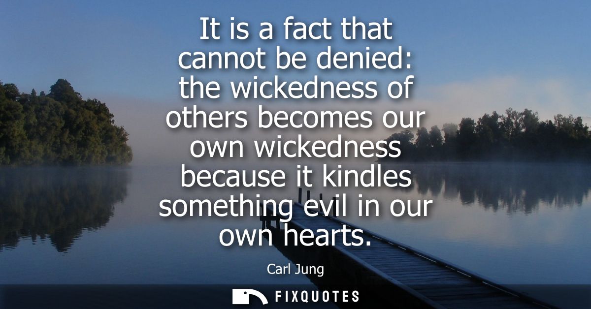 It is a fact that cannot be denied: the wickedness of others becomes our own wickedness because it kindles something evi