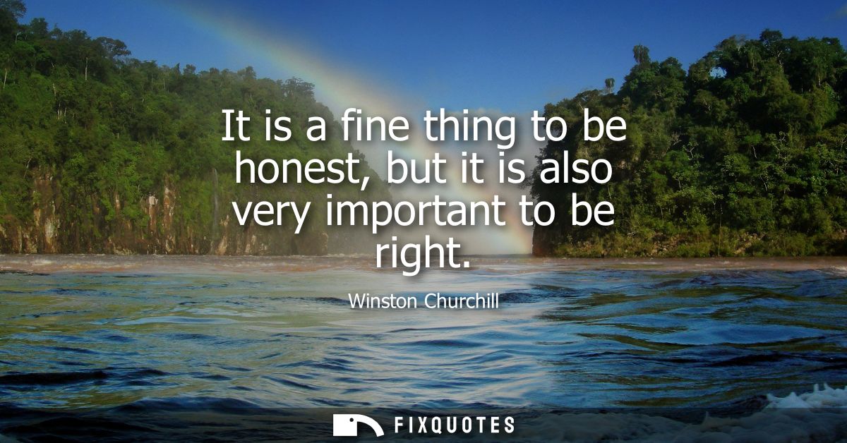 It is a fine thing to be honest, but it is also very important to be right