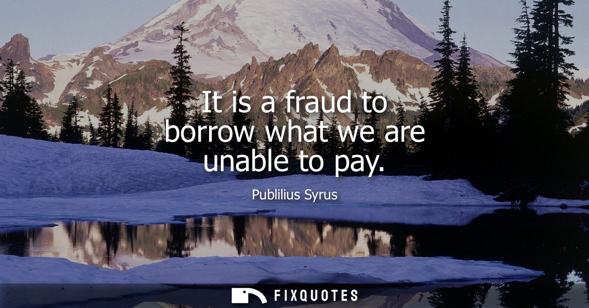It is a fraud to borrow what we are unable to pay