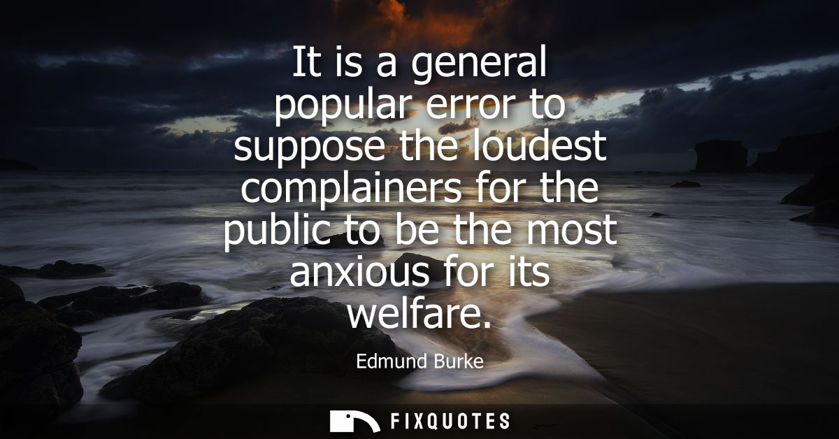 It is a general popular error to suppose the loudest complainers for the public to be the most anxious for its welfare