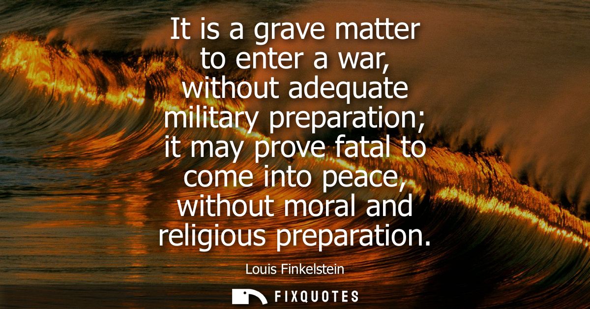 It is a grave matter to enter a war, without adequate military preparation it may prove fatal to come into peace, withou