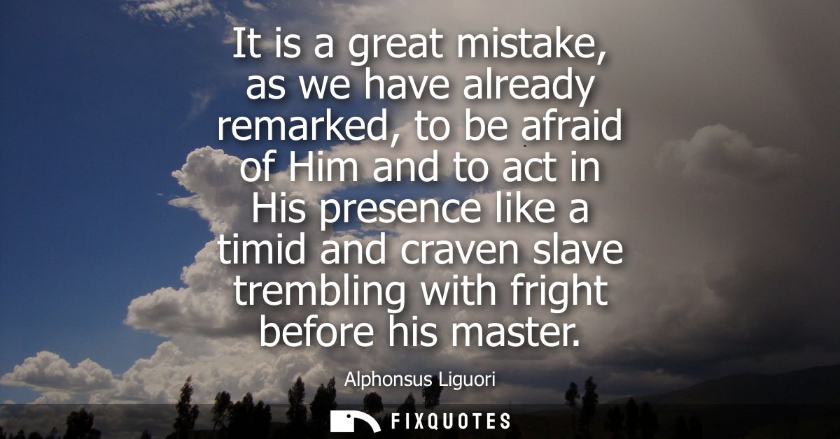 It is a great mistake, as we have already remarked, to be afraid of Him and to act in His presence like a timid and crav