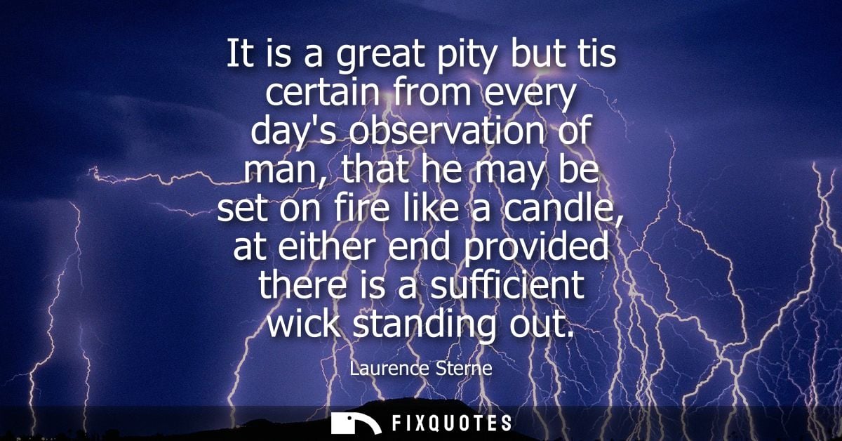 It is a great pity but tis certain from every days observation of man, that he may be set on fire like a candle, at eith