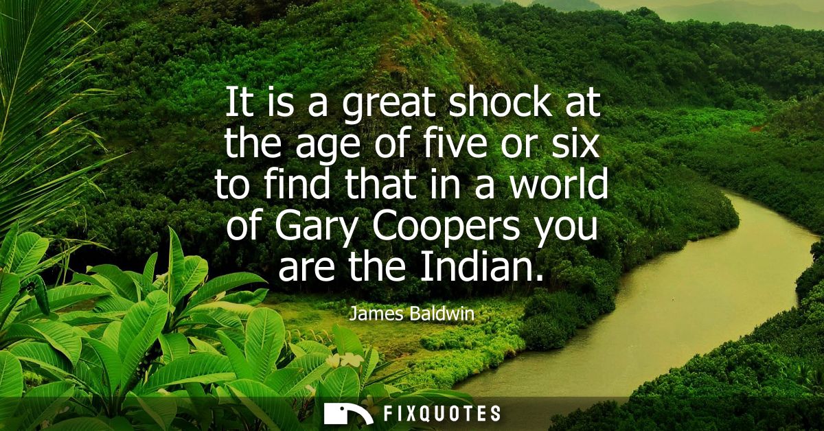 It is a great shock at the age of five or six to find that in a world of Gary Coopers you are the Indian
