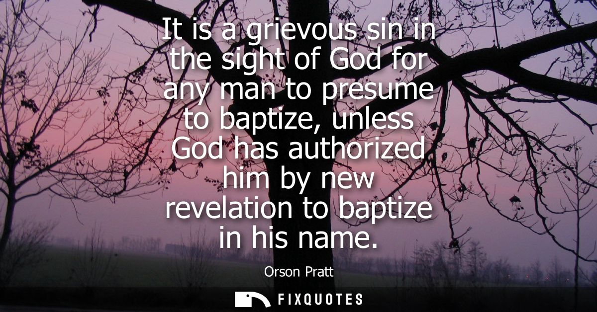 It is a grievous sin in the sight of God for any man to presume to baptize, unless God has authorized him by new revelat