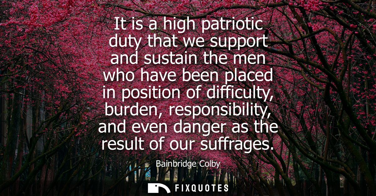 It is a high patriotic duty that we support and sustain the men who have been placed in position of difficulty, burden, 