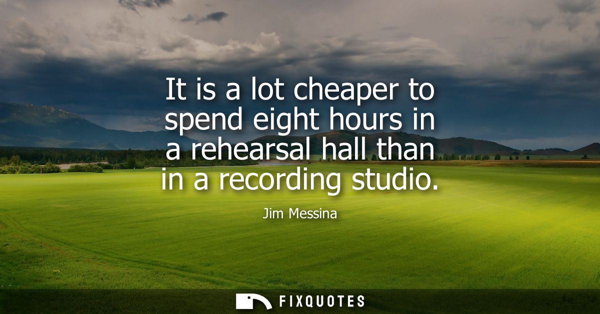 It is a lot cheaper to spend eight hours in a rehearsal hall than in a recording studio