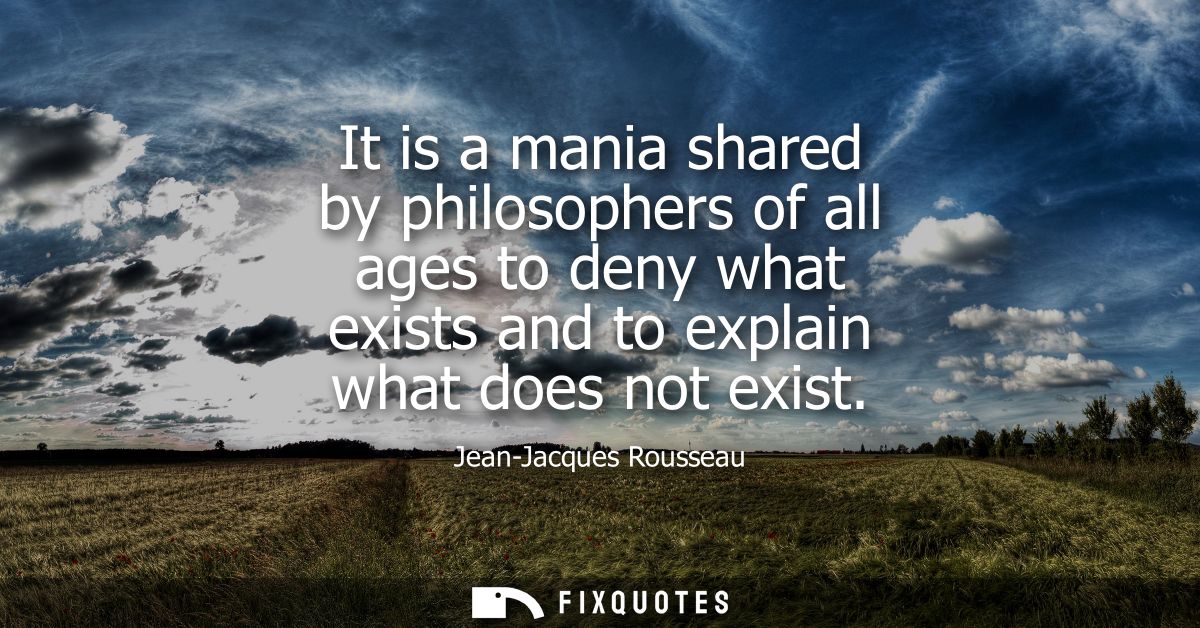 It is a mania shared by philosophers of all ages to deny what exists and to explain what does not exist