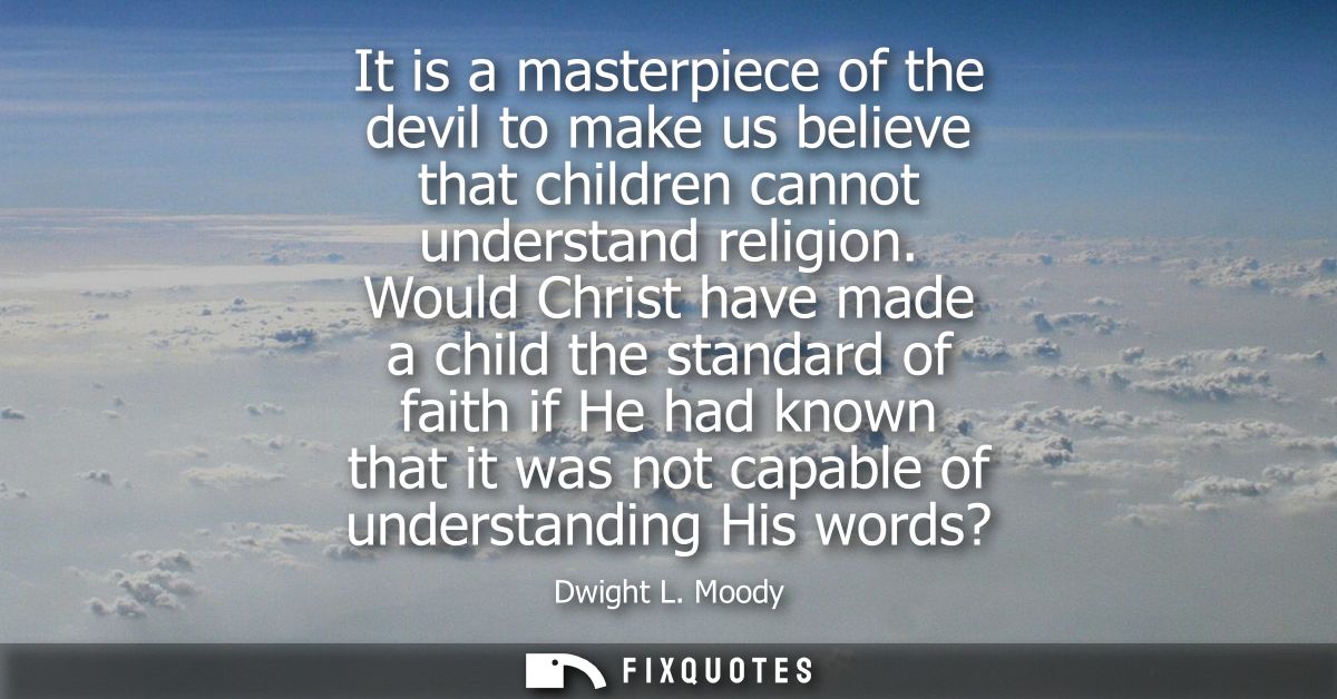 It is a masterpiece of the devil to make us believe that children cannot understand religion. Would Christ have made a c