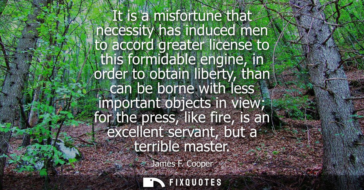 It is a misfortune that necessity has induced men to accord greater license to this formidable engine, in order to obtai