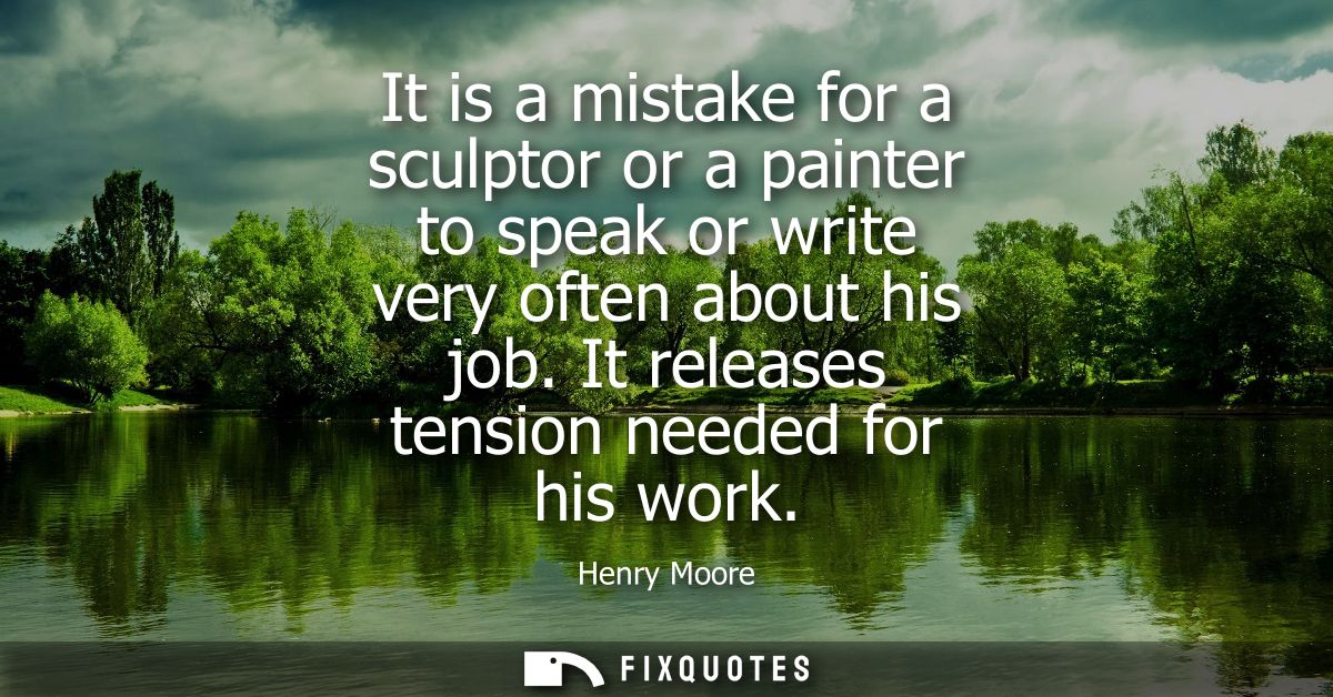 It is a mistake for a sculptor or a painter to speak or write very often about his job. It releases tension needed for h