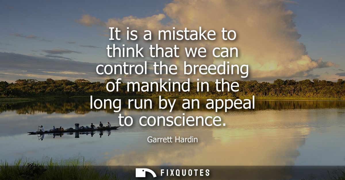 It is a mistake to think that we can control the breeding of mankind in the long run by an appeal to conscience