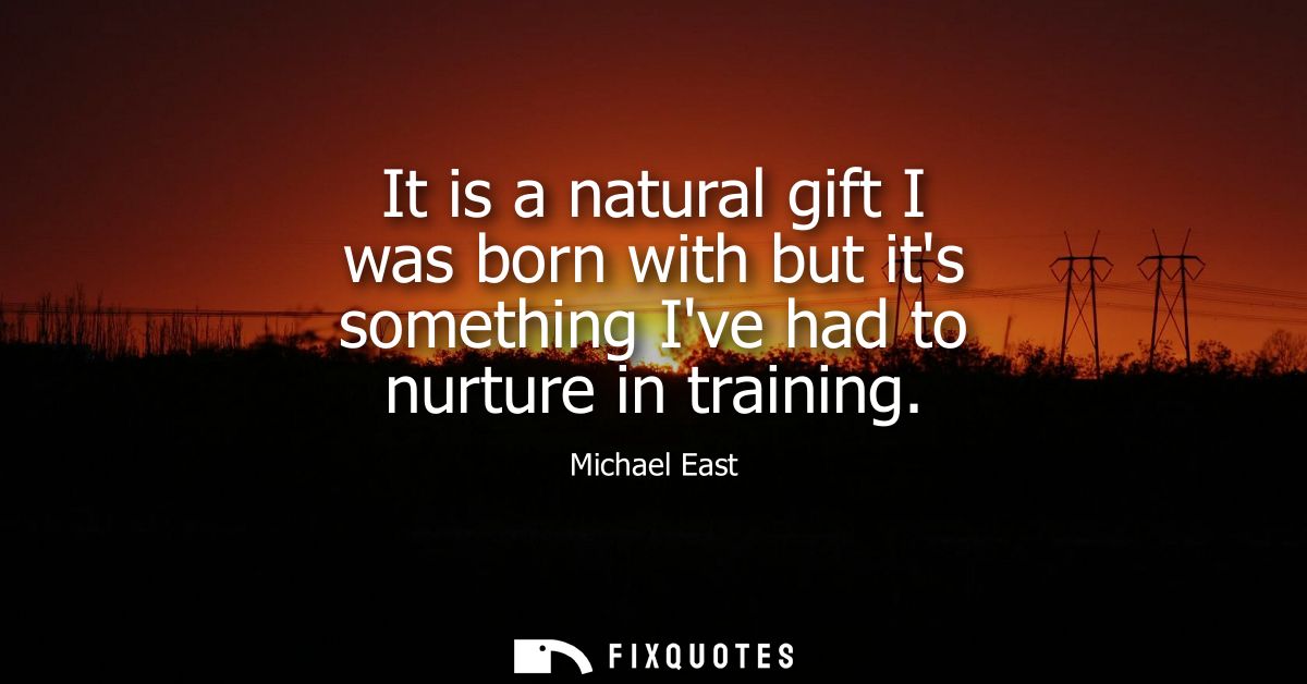 It is a natural gift I was born with but its something Ive had to nurture in training