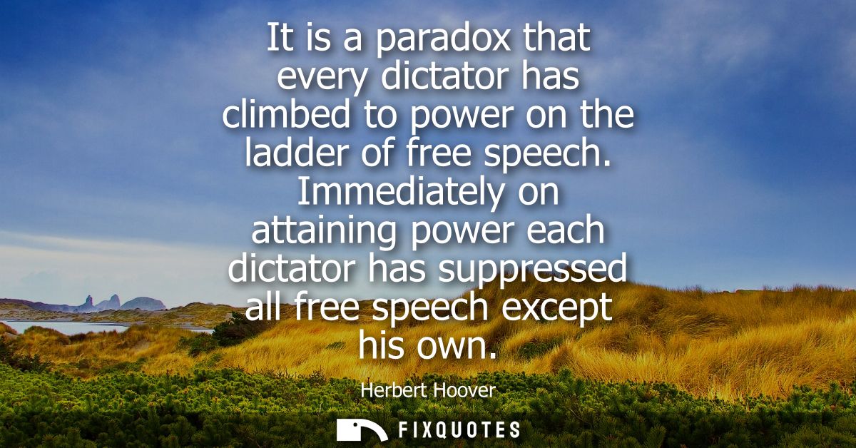 It is a paradox that every dictator has climbed to power on the ladder of free speech. Immediately on attaining power ea