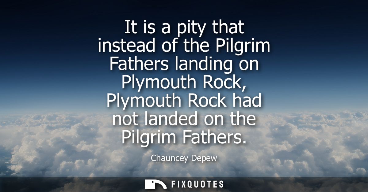 It is a pity that instead of the Pilgrim Fathers landing on Plymouth Rock, Plymouth Rock had not landed on the Pilgrim F