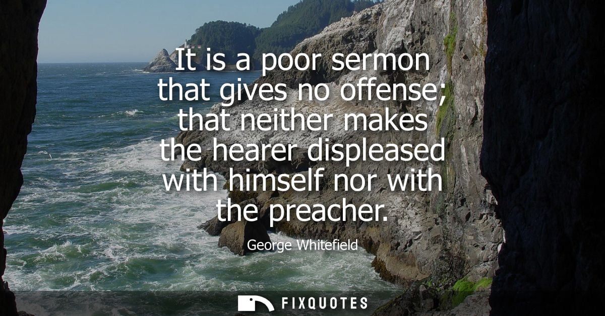 It is a poor sermon that gives no offense that neither makes the hearer displeased with himself nor with the preacher